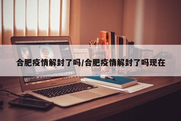 合肥疫情解封了吗/合肥疫情解封了吗现在