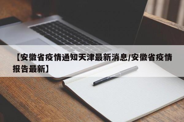 【安徽省疫情通知天津最新消息/安徽省疫情报告最新】
