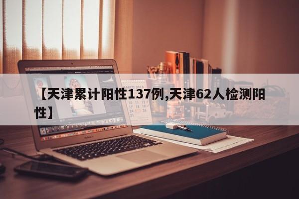 【天津累计阳性137例,天津62人检测阳性】