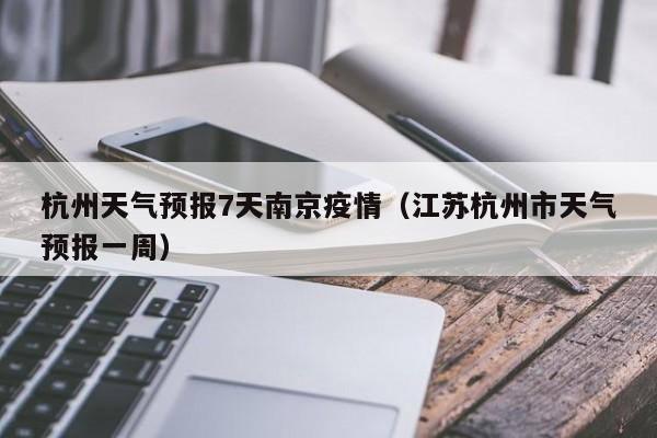 杭州天气预报7天南京疫情(江苏杭州市天气预报一周)