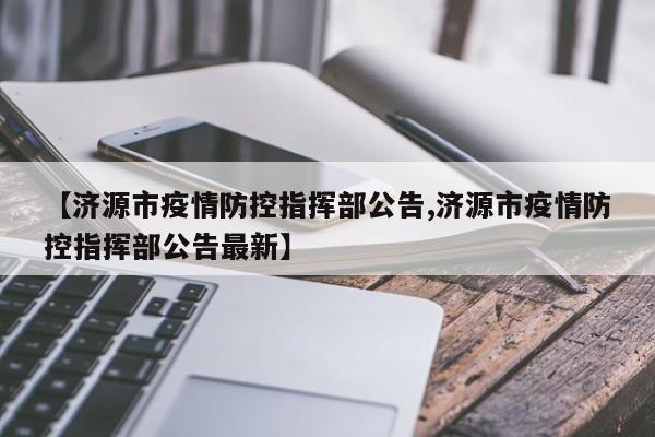 【济源市疫情防控指挥部公告,济源市疫情防控指挥部公告最新】