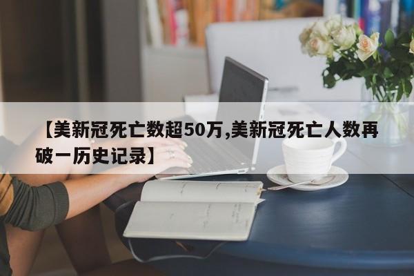 【美新冠死亡数超50万,美新冠死亡人数再破一历史记录】