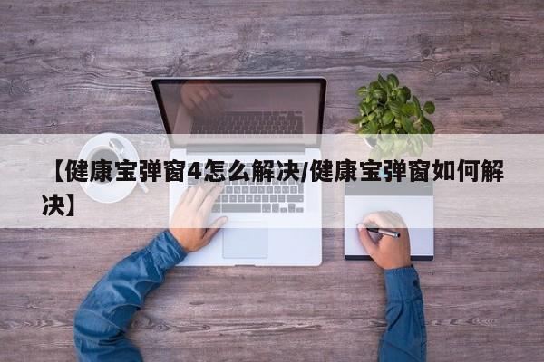 【健康宝弹窗4怎么解决/健康宝弹窗如何解决】