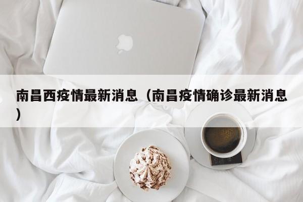 南昌西疫情最新消息(南昌疫情确诊最新消息)