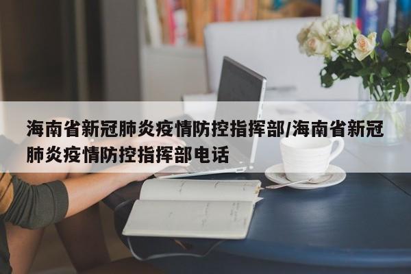 海南省新冠肺炎疫情防控指挥部/海南省新冠肺炎疫情防控指挥部电话