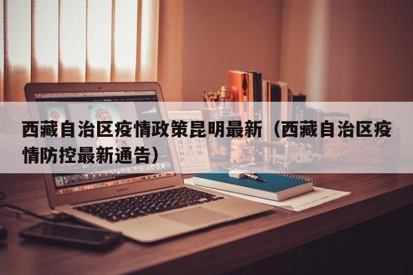 西藏自治区疫情政策昆明最新(西藏自治区疫情防控最新通告)