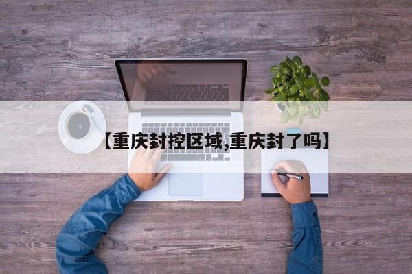 【重庆封控区域,重庆封了吗】