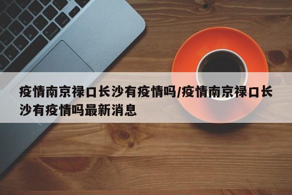 疫情南京禄口长沙有疫情吗/疫情南京禄口长沙有疫情吗最新消息