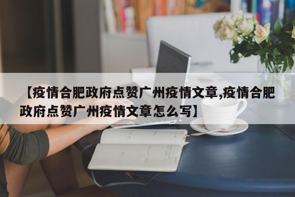 【疫情合肥政府点赞广州疫情文章,疫情合肥政府点赞广州疫情文章怎么写】