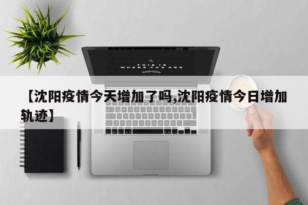 【沈阳疫情今天增加了吗,沈阳疫情今日增加轨迹】