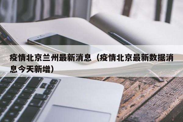 疫情北京兰州最新消息（疫情北京最新数据消息今天新增）