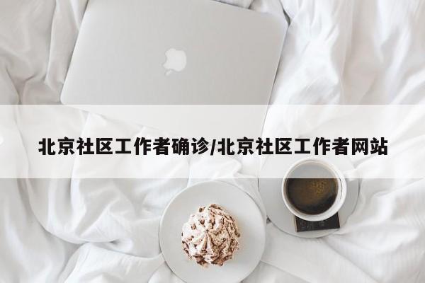 北京社区工作者确诊/北京社区工作者网站