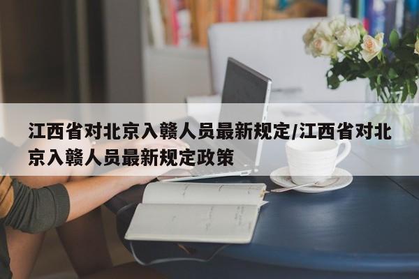 江西省对北京入赣人员最新规定/江西省对北京入赣人员最新规定政策