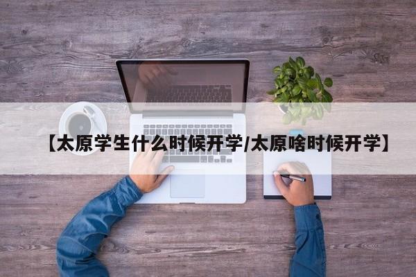 【太原学生什么时候开学/太原啥时候开学】