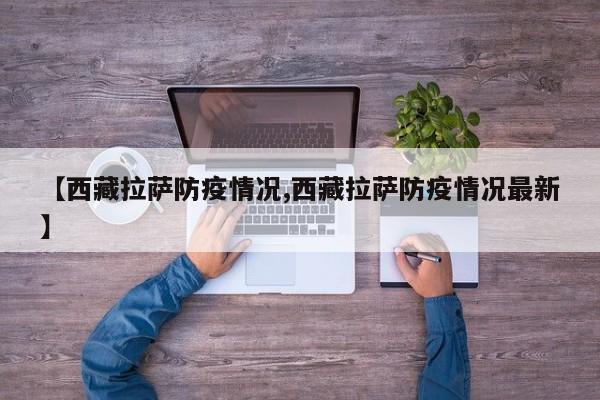 【西藏拉萨防疫情况,西藏拉萨防疫情况最新】