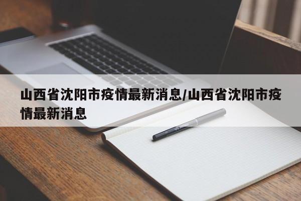 山西省沈阳市疫情最新消息/山西省沈阳市疫情最新消息