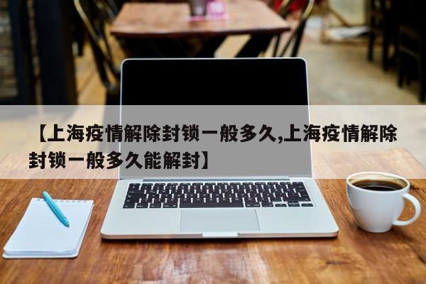 【上海疫情解除封锁一般多久,上海疫情解除封锁一般多久能解封】