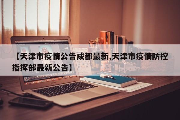 【天津市疫情公告成都最新,天津市疫情防控指挥部最新公告】