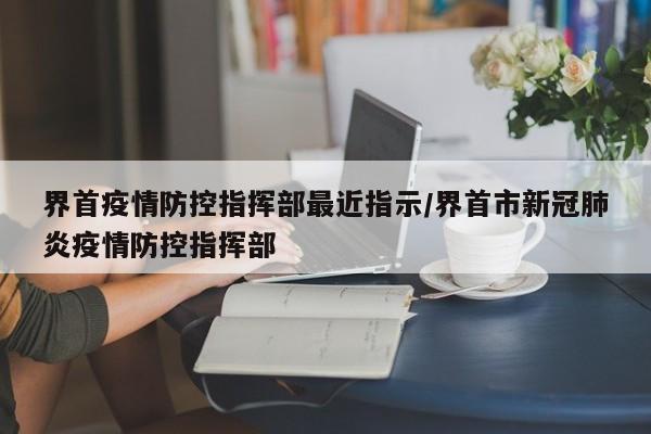 界首疫情防控指挥部最近指示/界首市新冠肺炎疫情防控指挥部