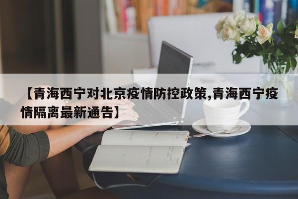 【青海西宁对北京疫情防控政策,青海西宁疫情隔离最新通告】