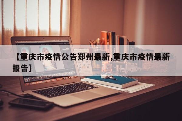 【重庆市疫情公告郑州最新,重庆市疫情最新报告】