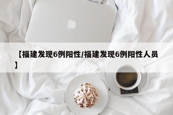 【福建发现6例阳性/福建发现6例阳性人员】