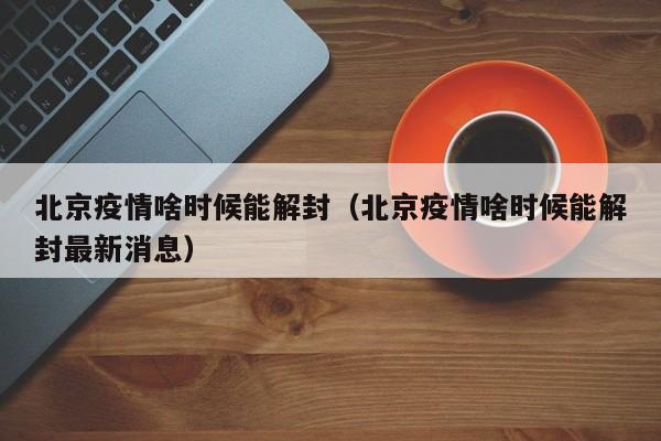 北京疫情啥时候能解封（北京疫情啥时候能解封最新消息）