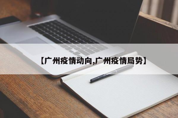 【广州疫情动向,广州疫情局势】
