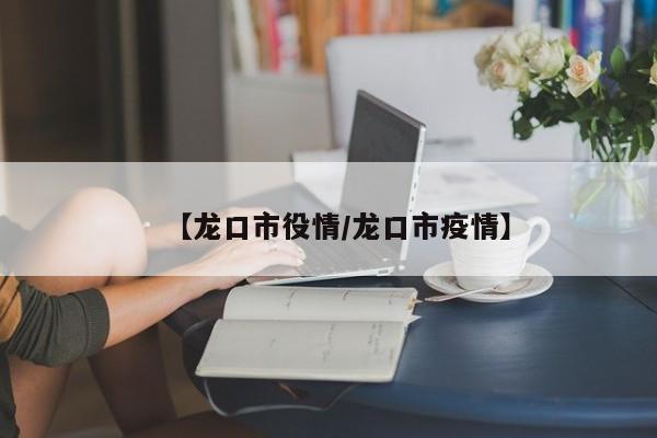 【龙口市役情/龙口市疫情】