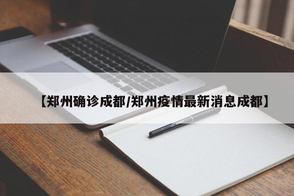 【郑州确诊成都/郑州疫情最新消息成都】