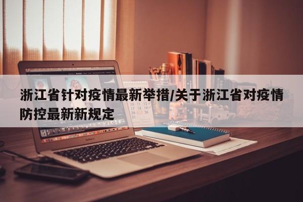 浙江省针对疫情最新举措/关于浙江省对疫情防控最新新规定
