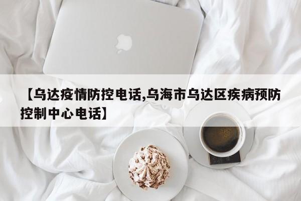 【乌达疫情防控电话,乌海市乌达区疾病预防控制中心电话】