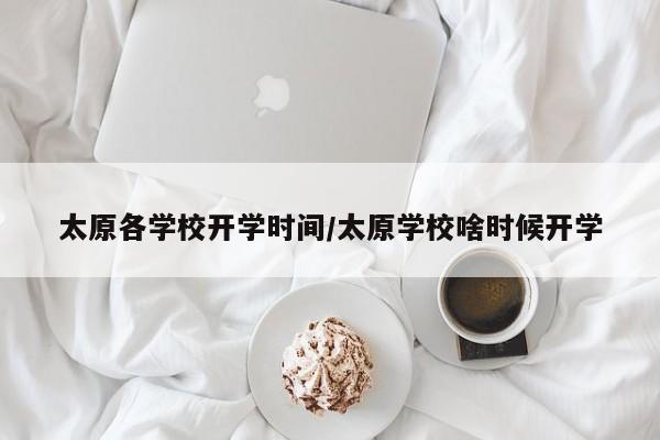 太原各学校开学时间/太原学校啥时候开学