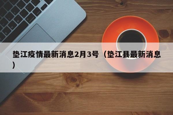 垫江疫情最新消息2月3号(垫江县最新消息)
