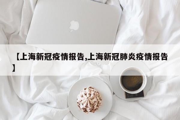 【上海新冠疫情报告,上海新冠肺炎疫情报告】