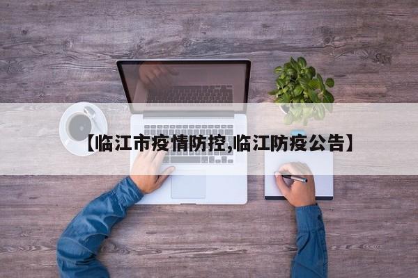 【临江市疫情防控,临江防疫公告】