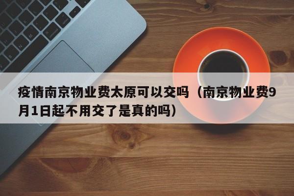 疫情南京物业费太原可以交吗（南京物业费9月1日起不用交了是真的吗）