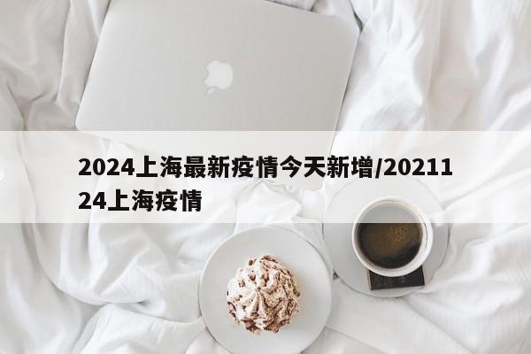 2024上海最新疫情今天新增/2021124上海疫情