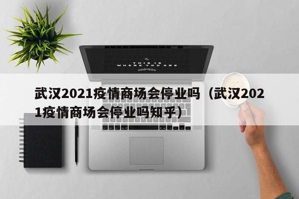 武汉2021疫情商场会停业吗（武汉2021疫情商场会停业吗知乎）