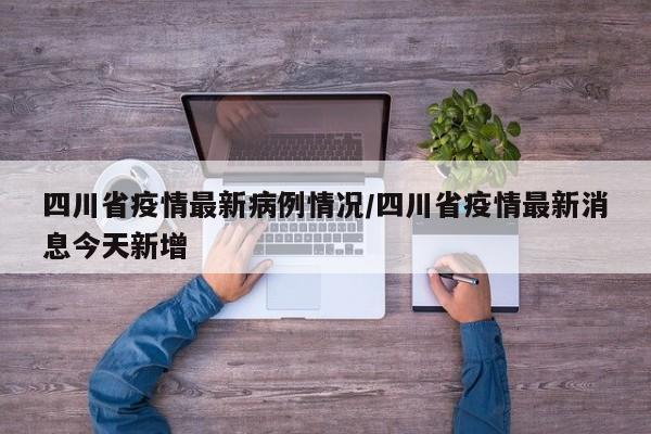 四川省疫情最新病例情况/四川省疫情最新消息今天新增