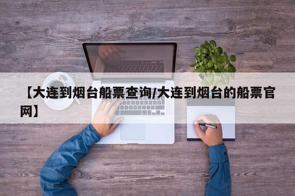 【大连到烟台船票查询/大连到烟台的船票官网】