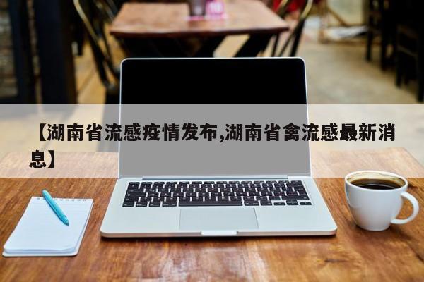 【湖南省流感疫情发布,湖南省禽流感最新消息】