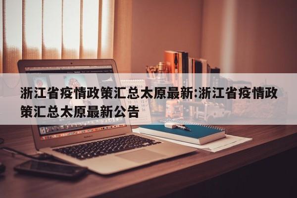 浙江省疫情政策汇总太原最新:浙江省疫情政策汇总太原最新公告