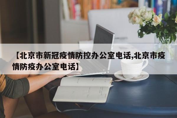 【北京市新冠疫情防控办公室电话,北京市疫情防疫办公室电话】