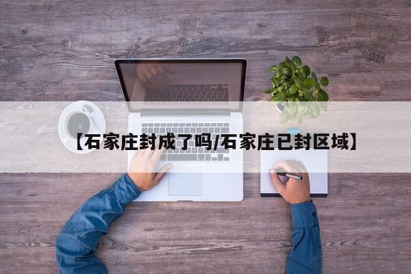 【石家庄封成了吗/石家庄已封区域】