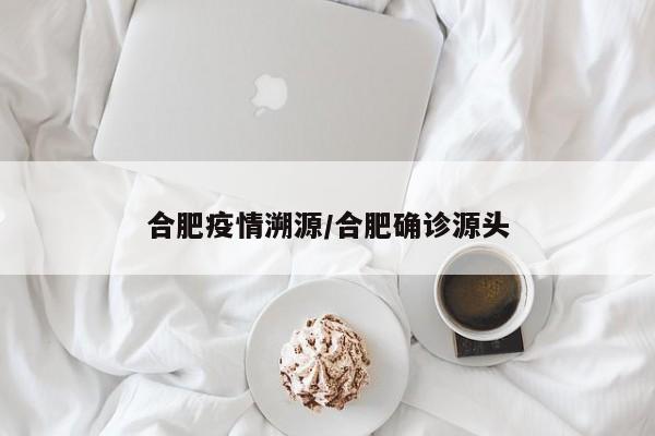 合肥疫情溯源/合肥确诊源头