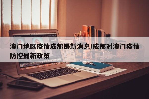 澳门地区疫情成都最新消息/成都对澳门疫情防控最新政策