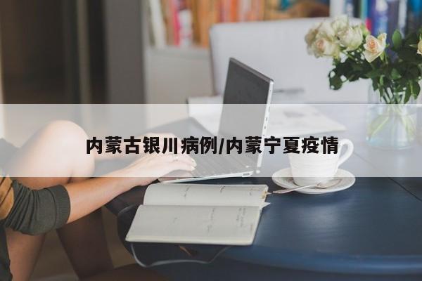 内蒙古银川病例/内蒙宁夏疫情