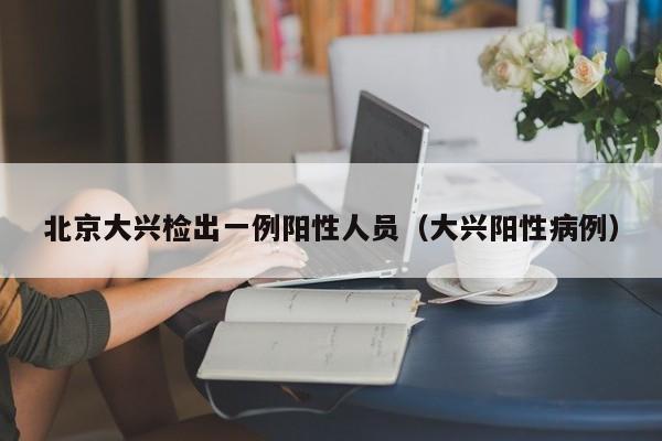 北京大兴检出一例阳性人员（大兴阳性病例）