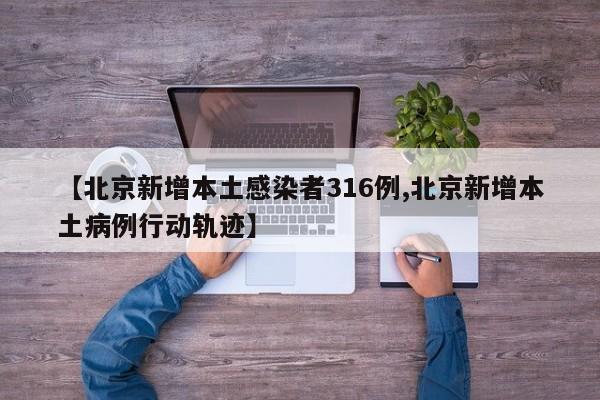 【北京新增本土感染者316例,北京新增本土病例行动轨迹】